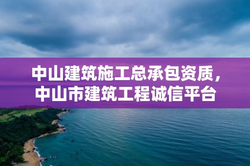 中山建筑施工總承包資質，中山市建筑工程誠信平臺