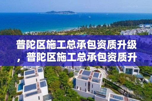 普陀區施工總承包資質升級，普陀區施工總承包資質升級公告