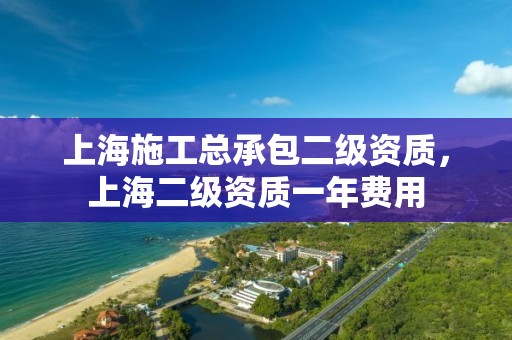 上海施工總承包二級資質，上海二級資質一年費用