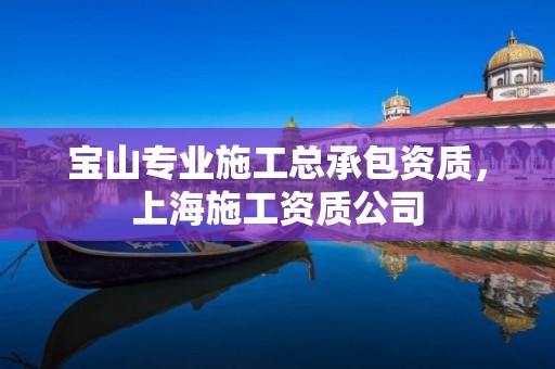 寶山專業施工總承包資質，上海施工資質公司