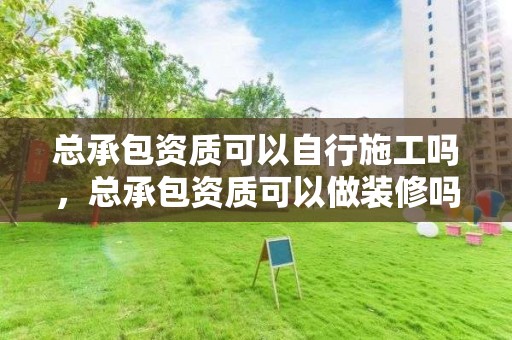 總承包資質可以自行施工嗎，總承包資質可以做裝修嗎