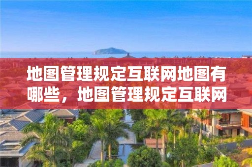 地圖管理規定互聯網地圖有哪些，地圖管理規定互聯網地圖有哪些要求