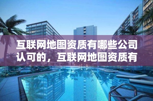 互聯網地圖資質有哪些公司認可的，互聯網地圖資質有哪些公司認可的證書