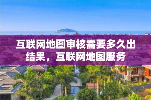 互聯網地圖審核需要多久出結果，互聯網地圖服務