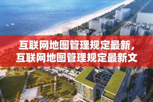 互聯網地圖管理規定最新，互聯網地圖管理規定最新文件