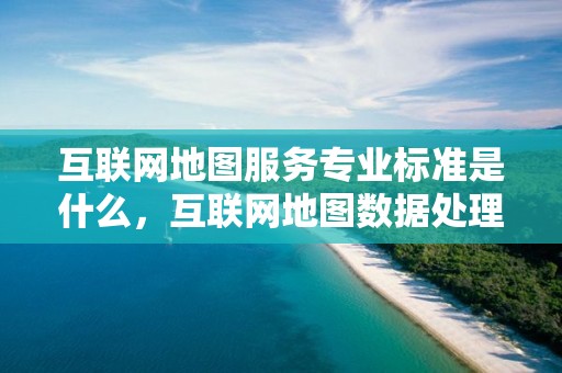 互聯網地圖服務專業標準是什么，互聯網地圖數據處理