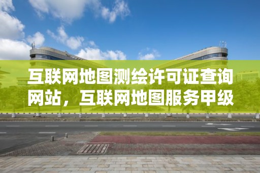 互聯網地圖測繪許可證查詢網站，互聯網地圖服務甲級測繪資質名單