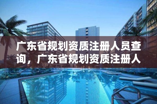 廣東省規劃資質注冊人員查詢，廣東省規劃資質注冊人員查詢網站