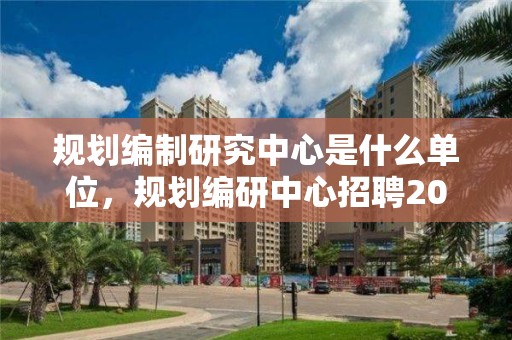 規劃編制研究中心是什么單位，規劃編研中心招聘2021年