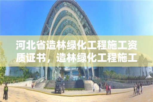 河北省造林綠化工程施工資質證書，造林綠化工程施工資質在哪辦