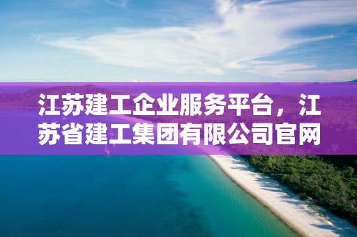 江蘇建工企業(yè)服務平臺，江蘇省建工集團有限公司官網(wǎng)