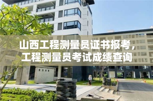 山西工程測量員證書報考，工程測量員考試成績查詢