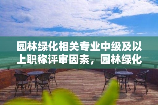 園林綠化相關專業中級及以上職稱評審因素，園林綠化專業職稱包含哪些