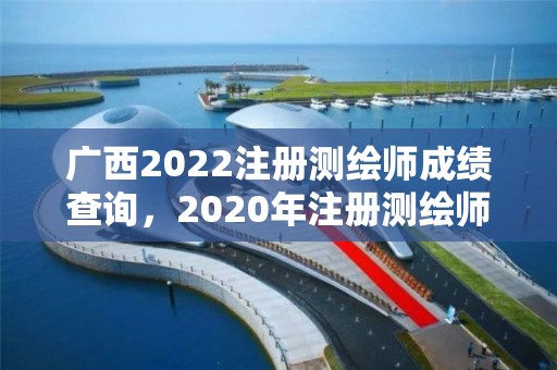 廣西2022注冊測繪師成績查詢，2020年注冊測繪師考試成績查詢