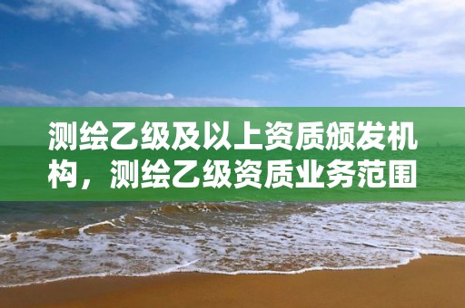 測繪乙級及以上資質頒發機構，測繪乙級資質業務范圍