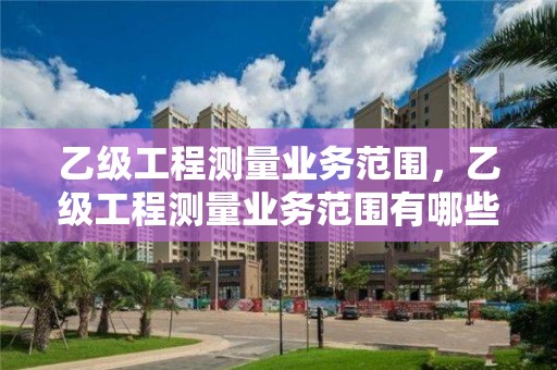 乙級工程測量業務范圍，乙級工程測量業務范圍有哪些