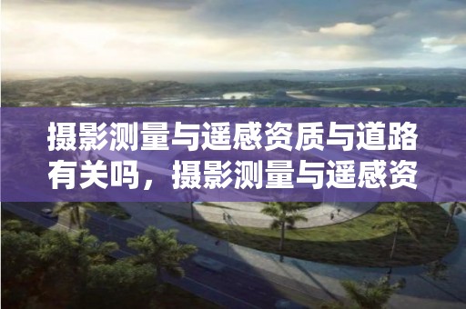 攝影測量與遙感資質(zhì)與道路有關(guān)嗎，攝影測量與遙感資質(zhì)與道路有關(guān)嗎知乎