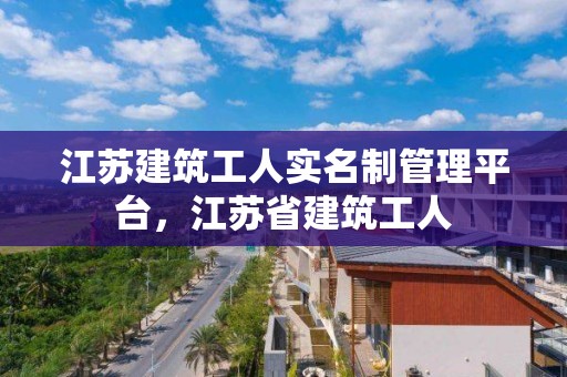 江蘇建筑工人實名制管理平臺，江蘇省建筑工人