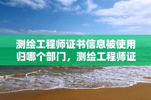 測繪工程師證書信息被使用歸哪個部門，測繪工程師證書信息被使用歸哪個部門管理