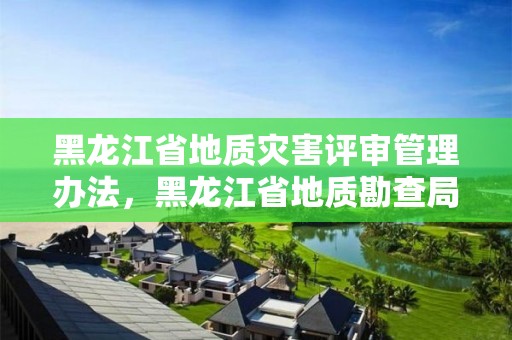 黑龍江省地質災害評審管理辦法，黑龍江省地質勘查局