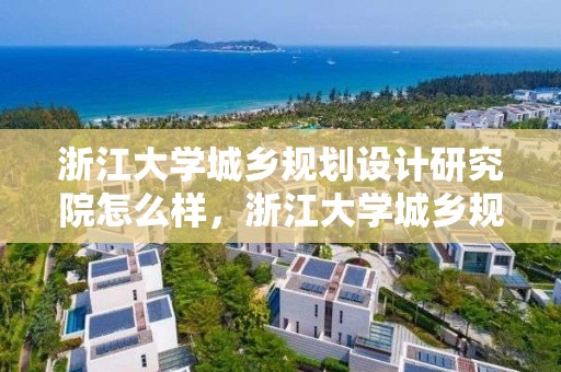 浙江大學城鄉(xiāng)規(guī)劃設計研究院怎么樣，浙江大學城鄉(xiāng)規(guī)劃設計研究院怎么樣呀