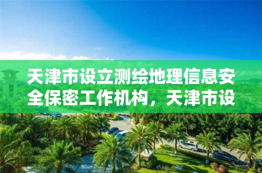 天津市設立測繪地理信息安全保密工作機構，天津市設立測繪地理信息安全保密工作機構的目的是