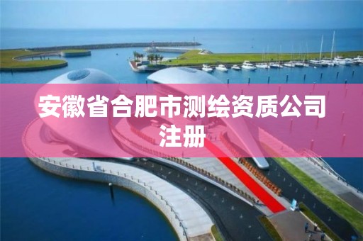 安徽省合肥市測繪資質(zhì)公司注冊