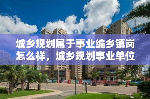 城鄉規劃屬于事業編鄉鎮崗怎么樣，城鄉規劃事業單位屬于哪一類