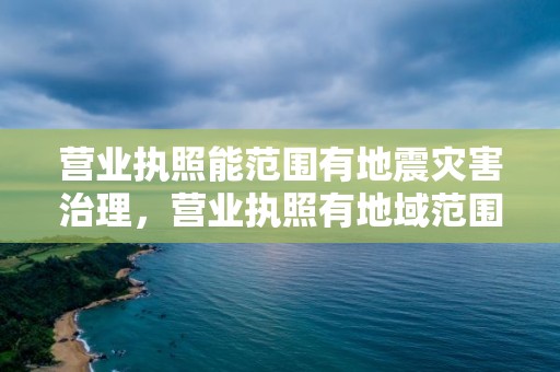 營業執照能范圍有地震災害治理，營業執照有地域范圍嗎