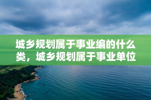 城鄉規劃屬于事業編的什么類，城鄉規劃屬于事業單位什么類