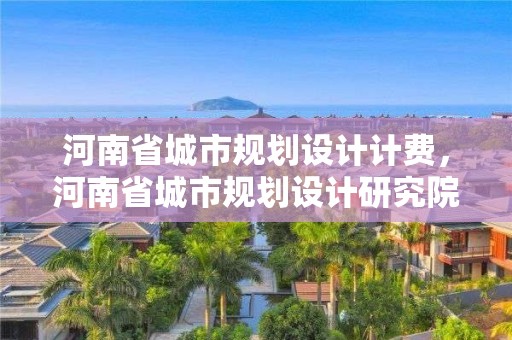 河南省城市規劃設計計費，河南省城市規劃設計研究院有限公司怎么樣