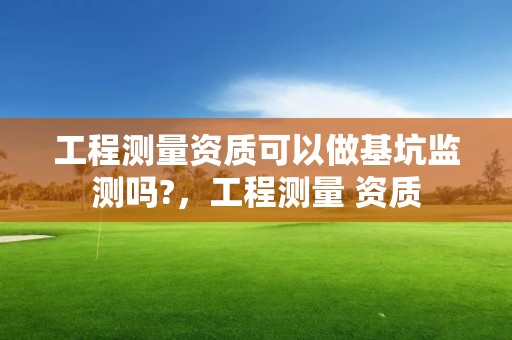 工程測量資質可以做基坑監測嗎?，工程測量 資質