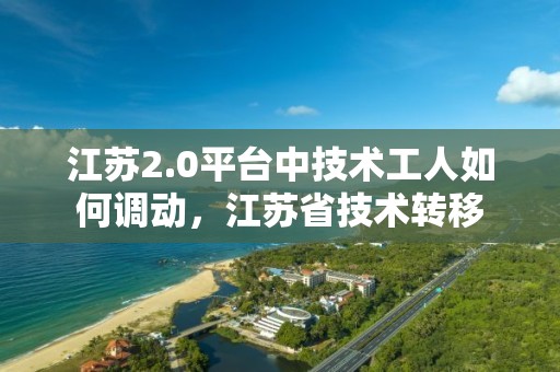 江蘇2.0平臺中技術工人如何調動，江蘇省技術轉移