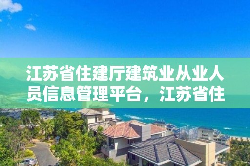 江蘇省住建廳建筑業從業人員信息管理平臺，江蘇省住建廳建筑業從業人員信息管理平臺