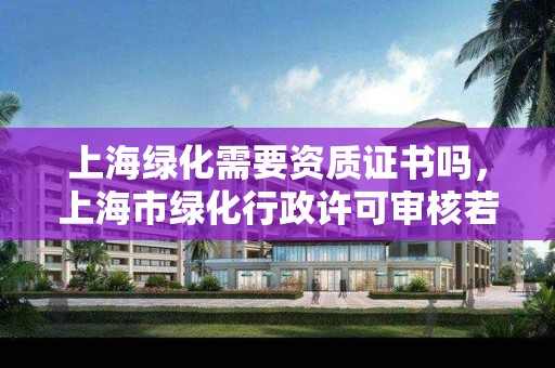 上海綠化需要資質證書嗎，上海市綠化行政許可審核若干規定