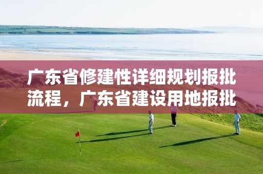 廣東省修建性詳細(xì)規(guī)劃報(bào)批流程，廣東省建設(shè)用地報(bào)批標(biāo)準(zhǔn)化手冊(cè)