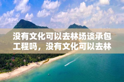 沒有文化可以去林場談承包工程嗎，沒有文化可以去林場談承包工程嗎為什么