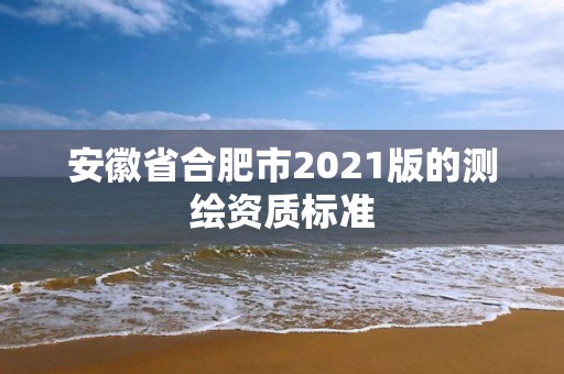 安徽省合肥市2021版的測繪資質標準