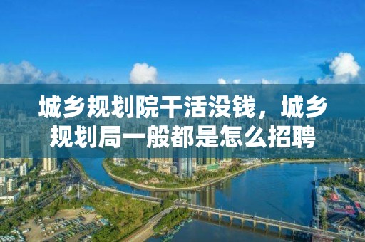 城鄉規劃院干活沒錢，城鄉規劃局一般都是怎么招聘