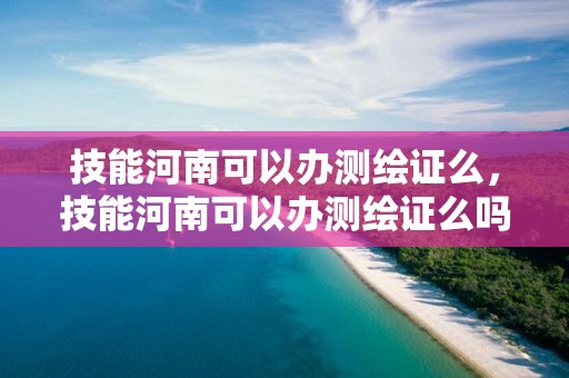 技能河南可以辦測繪證么，技能河南可以辦測繪證么嗎