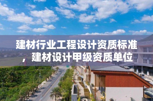 建材行業(yè)工程設計資質標準，建材設計甲級資質單位