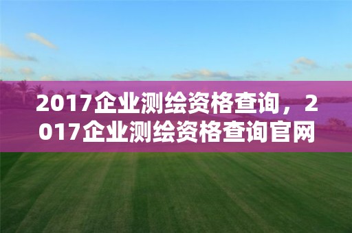 2017企業測繪資格查詢，2017企業測繪資格查詢官網