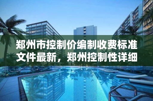 鄭州市控制價編制收費標準文件最新，鄭州控制性詳細規劃圖官網