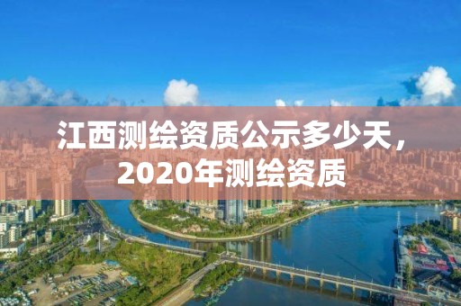 江西測繪資質公示多少天，2020年測繪資質