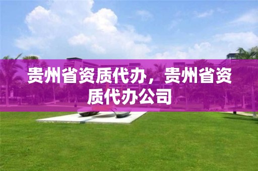 貴州省資質代辦，貴州省資質代辦公司