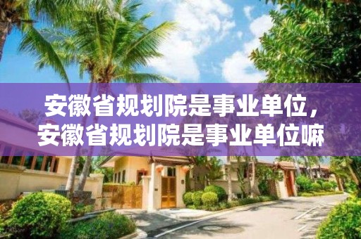 安徽省規劃院是事業單位，安徽省規劃院是事業單位嘛