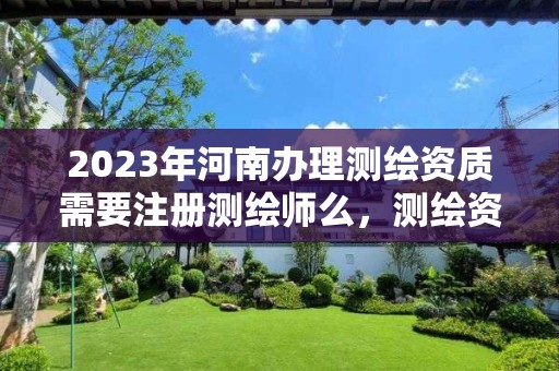 2023年河南辦理測繪資質需要注冊測繪師么，測繪資質證書辦理流程怎么辦