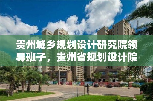 貴州城鄉規劃設計研究院領導班子，貴州省規劃設計院領導