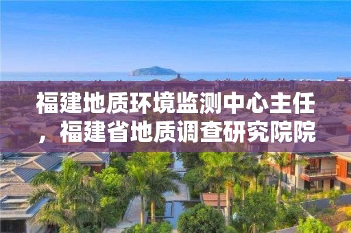 福建地質環境監測中心主任，福建省地質調查研究院院長