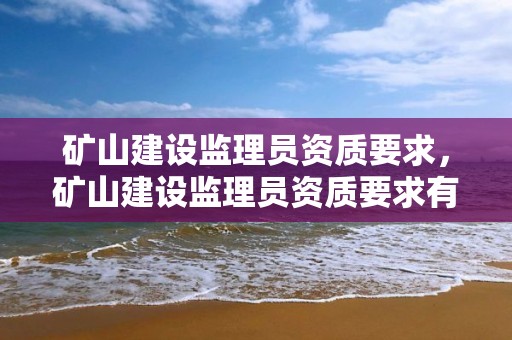 礦山建設監理員資質要求，礦山建設監理員資質要求有哪些